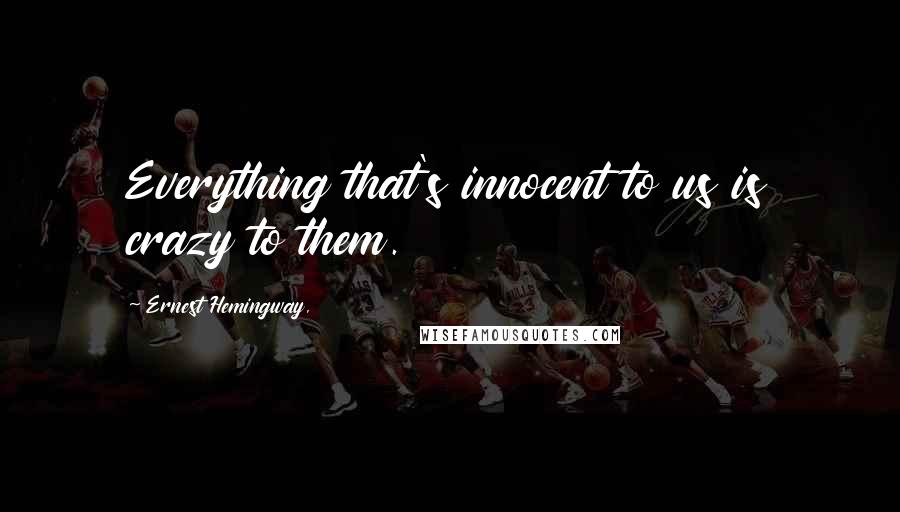 Ernest Hemingway, Quotes: Everything that's innocent to us is crazy to them.
