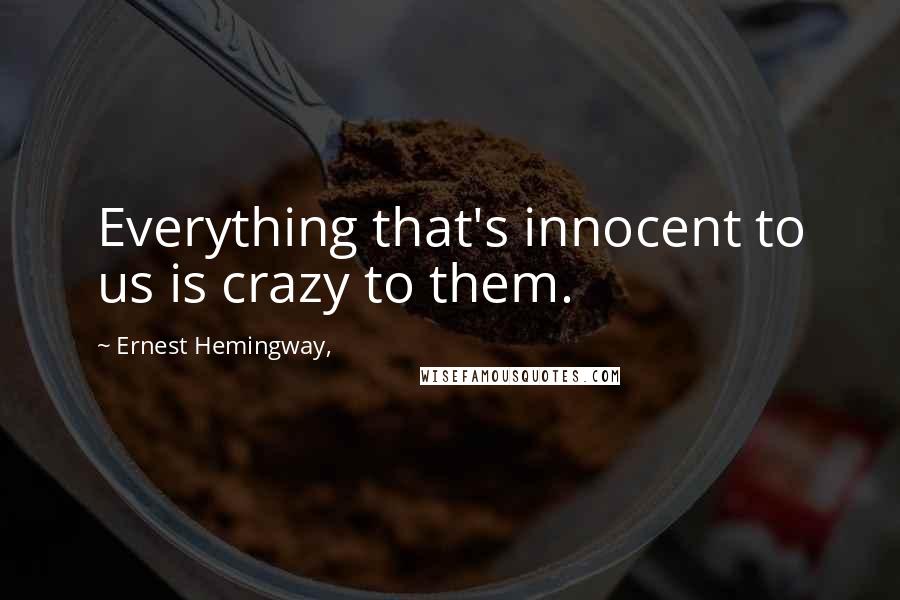 Ernest Hemingway, Quotes: Everything that's innocent to us is crazy to them.