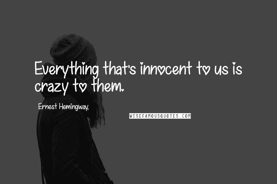 Ernest Hemingway, Quotes: Everything that's innocent to us is crazy to them.