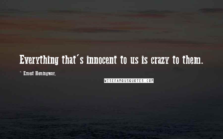 Ernest Hemingway, Quotes: Everything that's innocent to us is crazy to them.