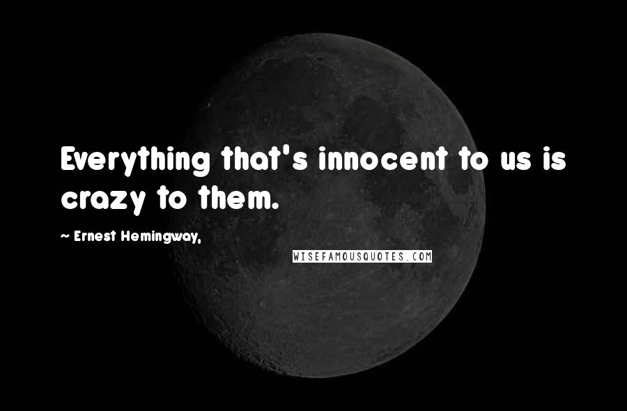 Ernest Hemingway, Quotes: Everything that's innocent to us is crazy to them.