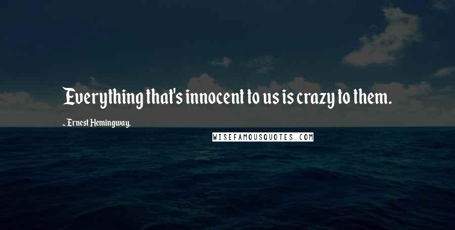 Ernest Hemingway, Quotes: Everything that's innocent to us is crazy to them.