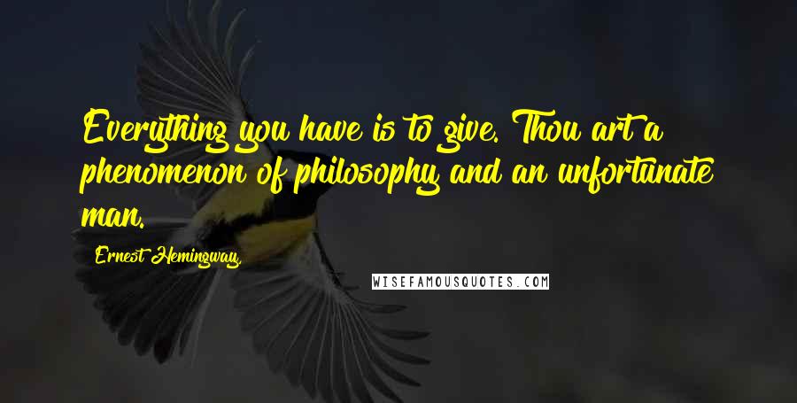 Ernest Hemingway, Quotes: Everything you have is to give. Thou art a phenomenon of philosophy and an unfortunate man.