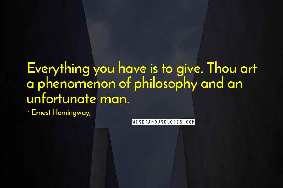 Ernest Hemingway, Quotes: Everything you have is to give. Thou art a phenomenon of philosophy and an unfortunate man.