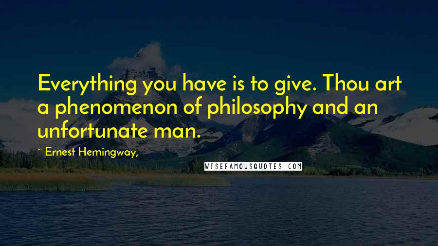 Ernest Hemingway, Quotes: Everything you have is to give. Thou art a phenomenon of philosophy and an unfortunate man.