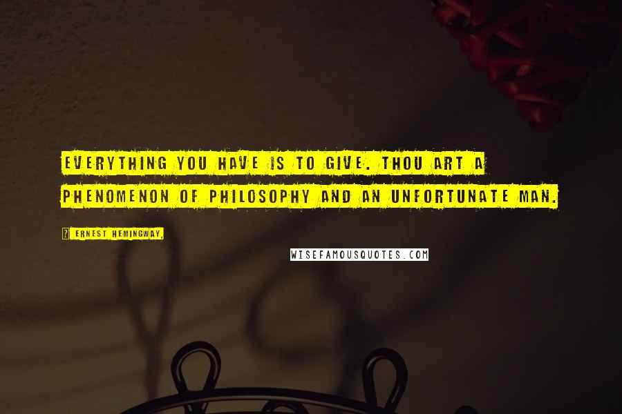 Ernest Hemingway, Quotes: Everything you have is to give. Thou art a phenomenon of philosophy and an unfortunate man.