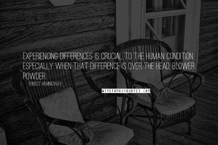 Ernest Hemingway, Quotes: Experiencing differences is crucial to the human condition. Especially when that difference is over the head, blower powder.