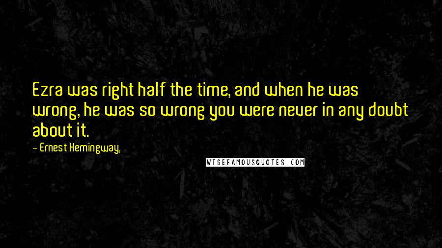 Ernest Hemingway, Quotes: Ezra was right half the time, and when he was wrong, he was so wrong you were never in any doubt about it.