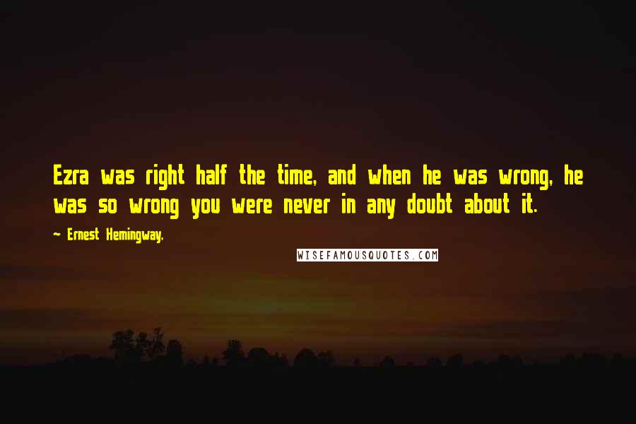Ernest Hemingway, Quotes: Ezra was right half the time, and when he was wrong, he was so wrong you were never in any doubt about it.