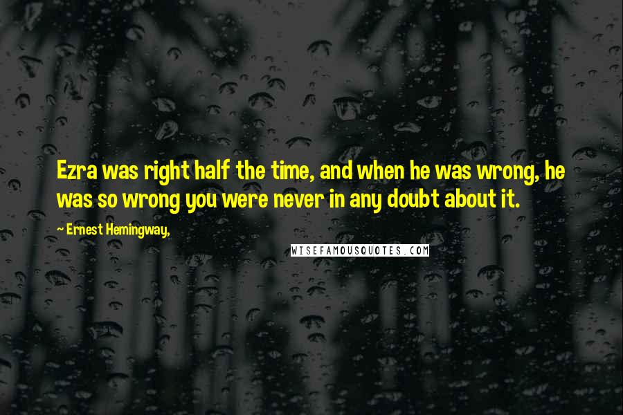 Ernest Hemingway, Quotes: Ezra was right half the time, and when he was wrong, he was so wrong you were never in any doubt about it.