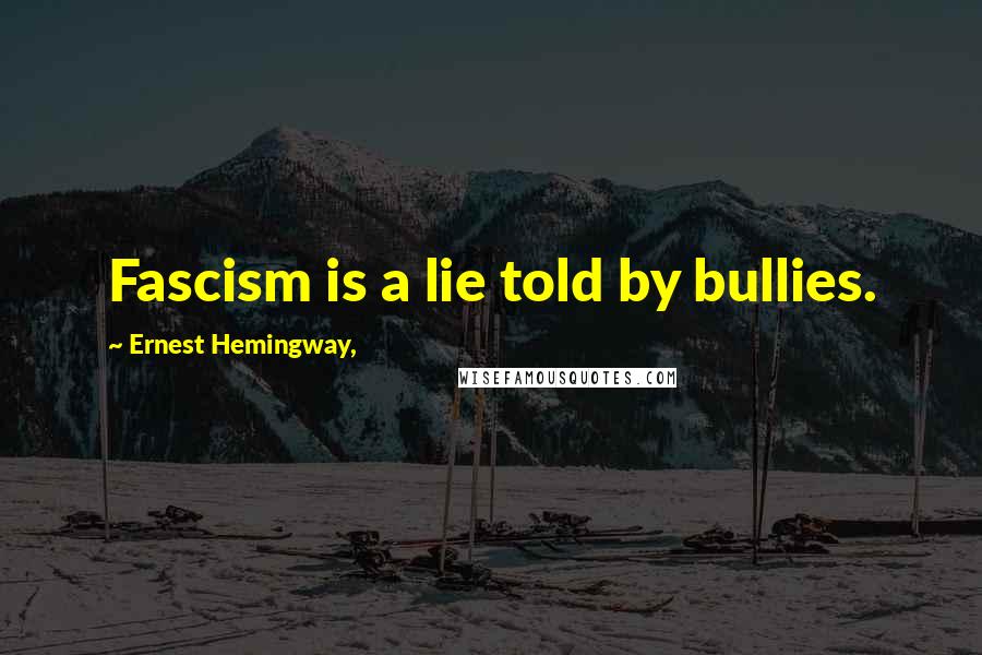 Ernest Hemingway, Quotes: Fascism is a lie told by bullies.