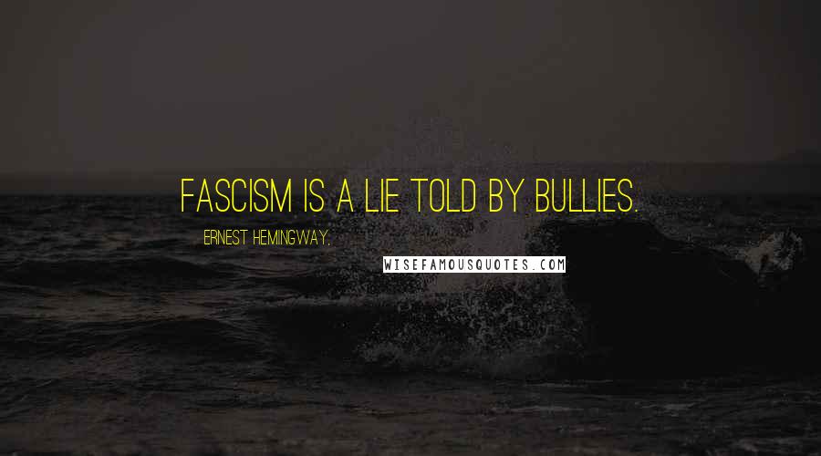 Ernest Hemingway, Quotes: Fascism is a lie told by bullies.