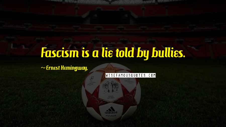 Ernest Hemingway, Quotes: Fascism is a lie told by bullies.