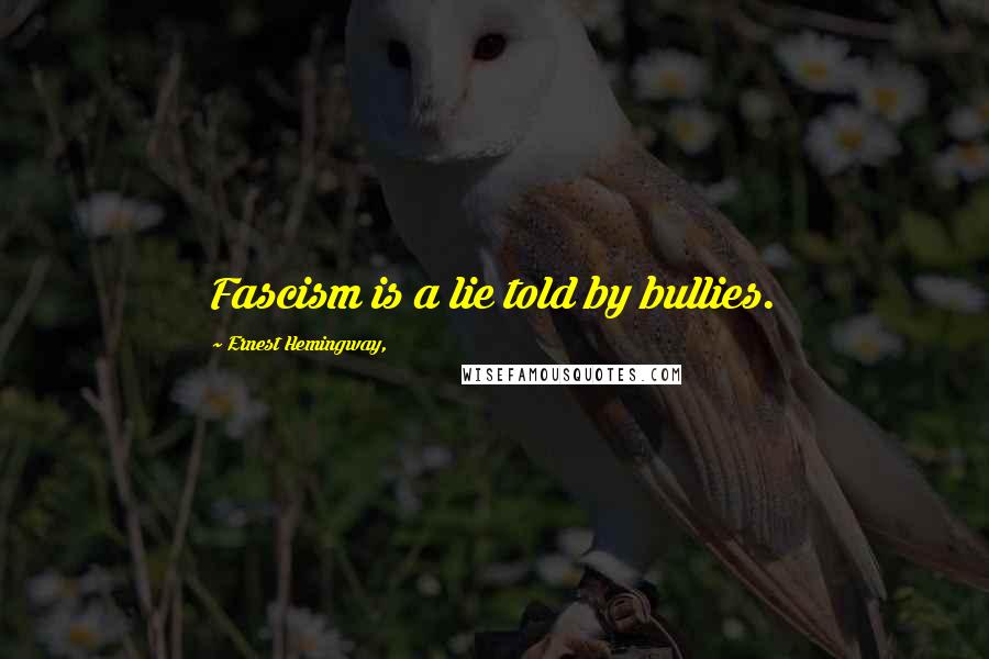 Ernest Hemingway, Quotes: Fascism is a lie told by bullies.