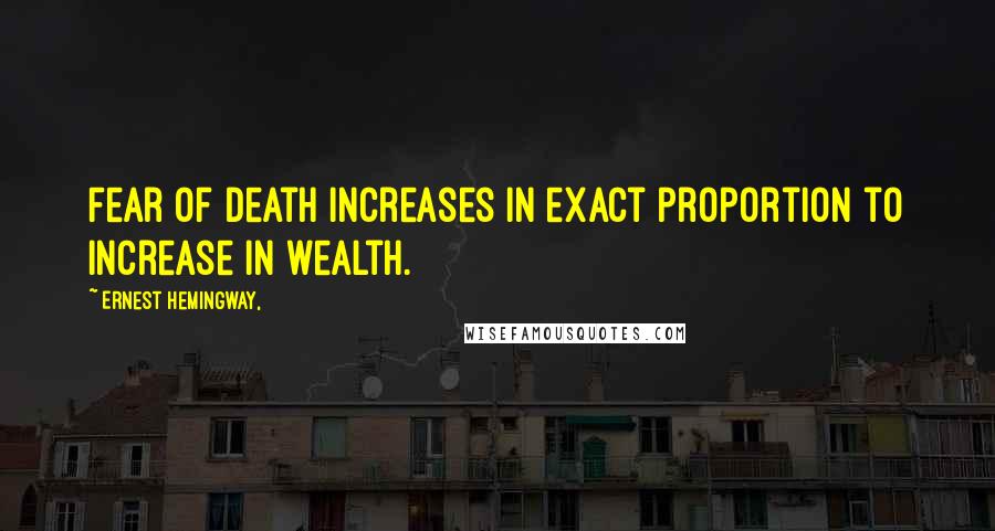 Ernest Hemingway, Quotes: Fear of death increases in exact proportion to increase in wealth.