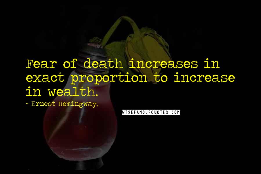 Ernest Hemingway, Quotes: Fear of death increases in exact proportion to increase in wealth.