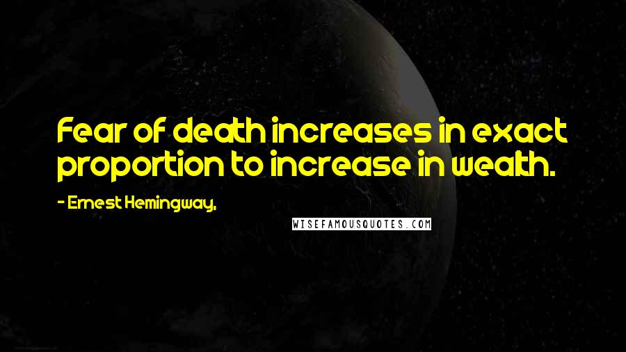 Ernest Hemingway, Quotes: Fear of death increases in exact proportion to increase in wealth.