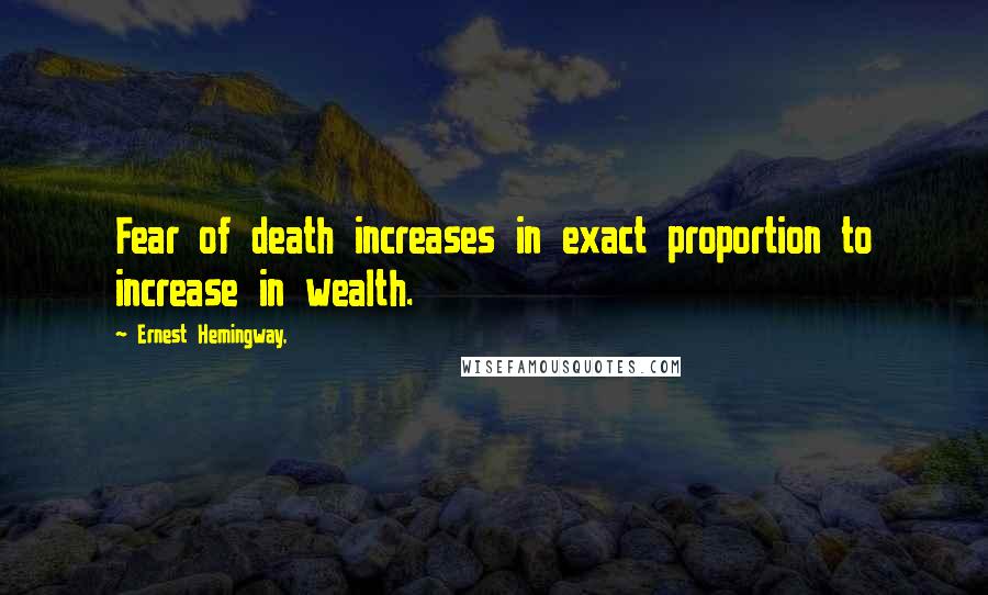 Ernest Hemingway, Quotes: Fear of death increases in exact proportion to increase in wealth.