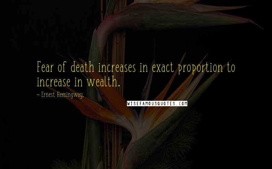 Ernest Hemingway, Quotes: Fear of death increases in exact proportion to increase in wealth.