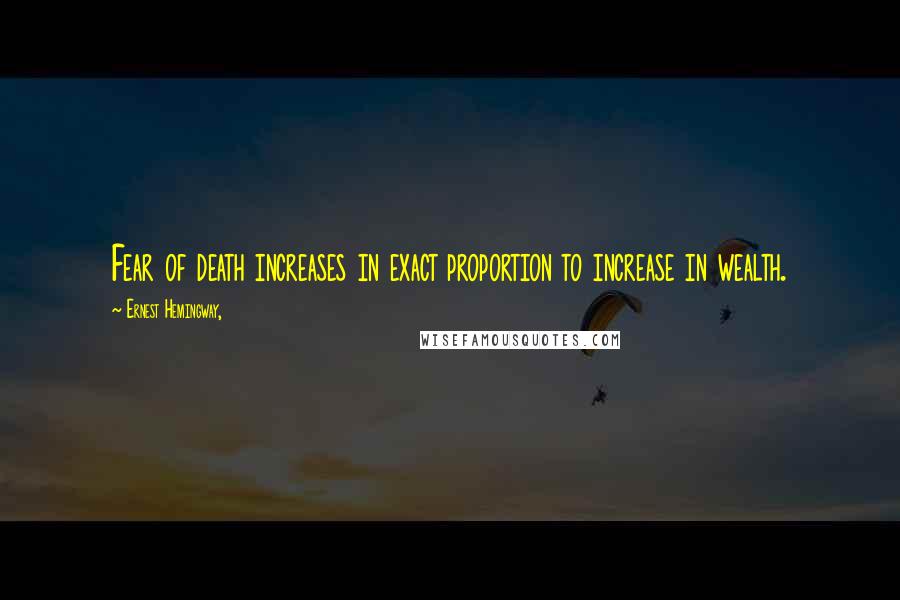 Ernest Hemingway, Quotes: Fear of death increases in exact proportion to increase in wealth.