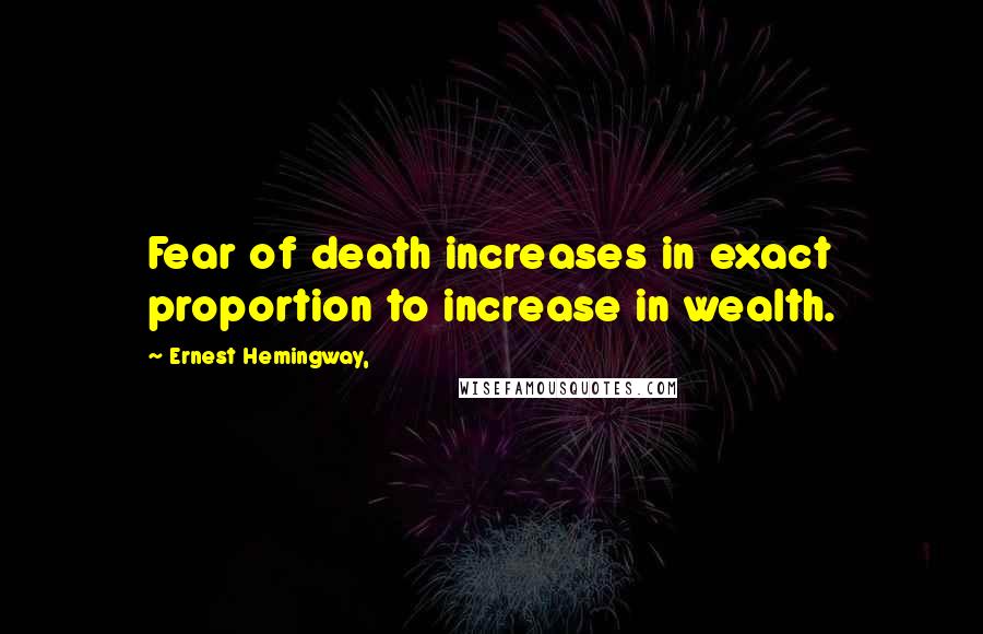 Ernest Hemingway, Quotes: Fear of death increases in exact proportion to increase in wealth.