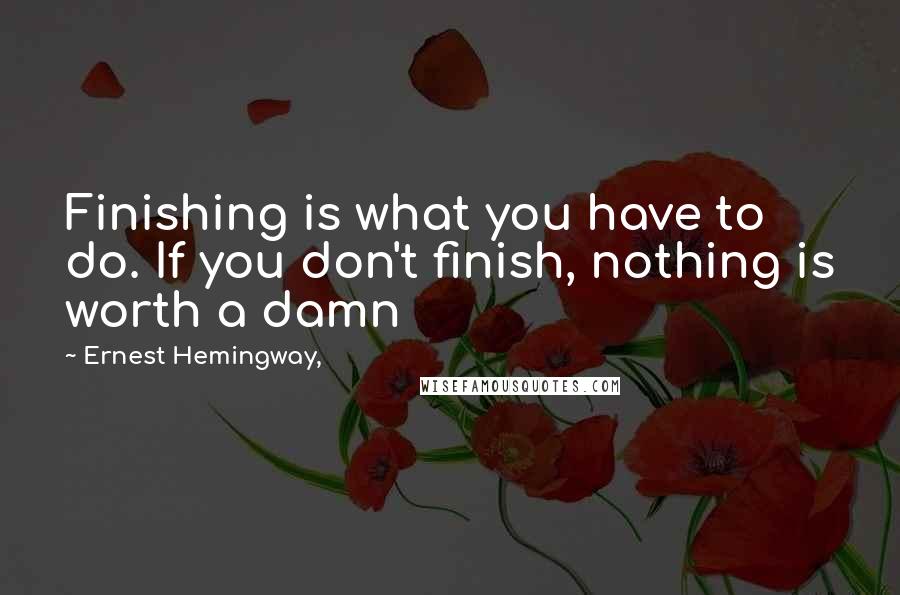 Ernest Hemingway, Quotes: Finishing is what you have to do. If you don't finish, nothing is worth a damn