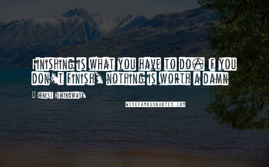Ernest Hemingway, Quotes: Finishing is what you have to do. If you don't finish, nothing is worth a damn