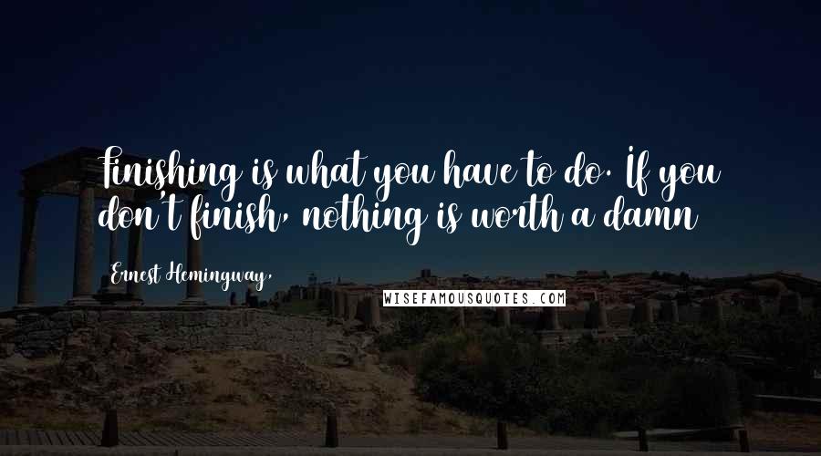 Ernest Hemingway, Quotes: Finishing is what you have to do. If you don't finish, nothing is worth a damn