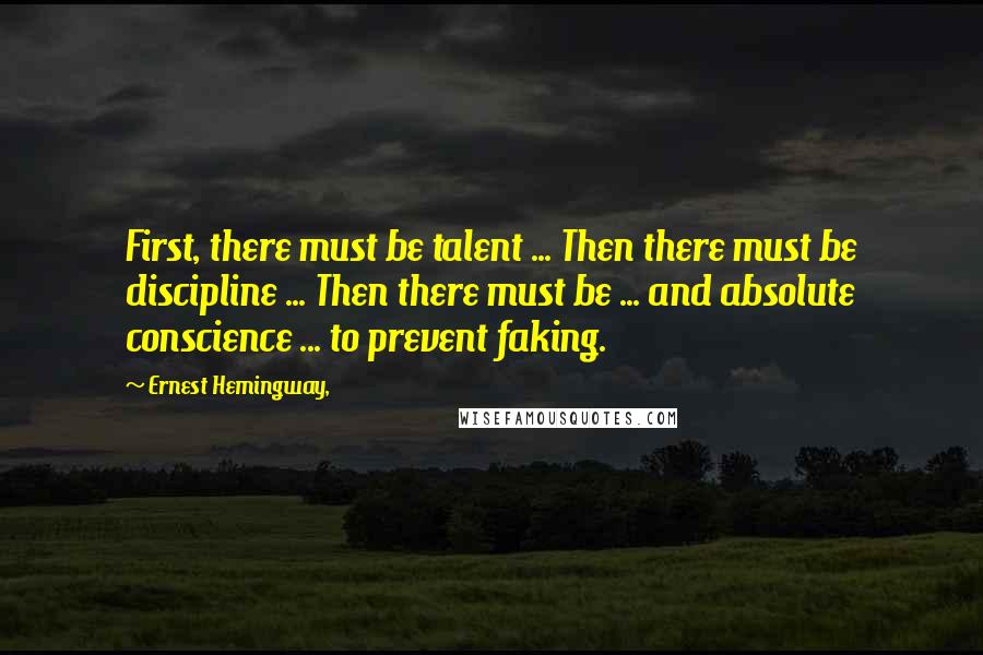Ernest Hemingway, Quotes: First, there must be talent ... Then there must be discipline ... Then there must be ... and absolute conscience ... to prevent faking.
