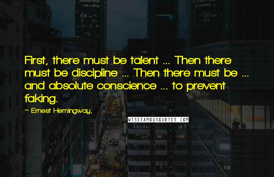 Ernest Hemingway, Quotes: First, there must be talent ... Then there must be discipline ... Then there must be ... and absolute conscience ... to prevent faking.