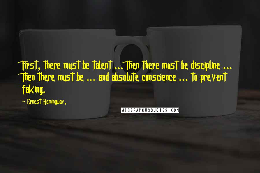 Ernest Hemingway, Quotes: First, there must be talent ... Then there must be discipline ... Then there must be ... and absolute conscience ... to prevent faking.