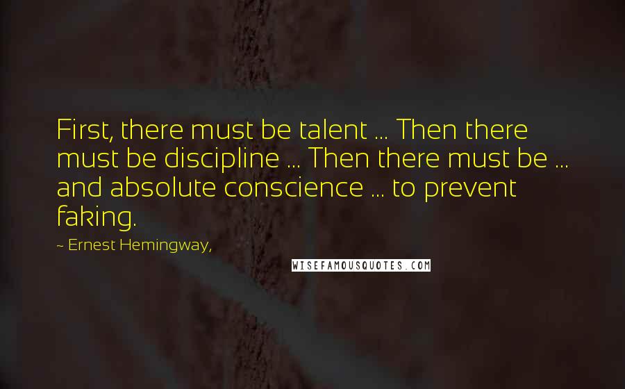 Ernest Hemingway, Quotes: First, there must be talent ... Then there must be discipline ... Then there must be ... and absolute conscience ... to prevent faking.