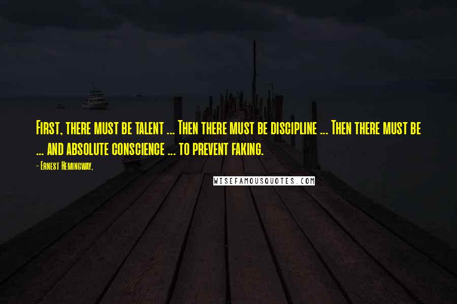 Ernest Hemingway, Quotes: First, there must be talent ... Then there must be discipline ... Then there must be ... and absolute conscience ... to prevent faking.