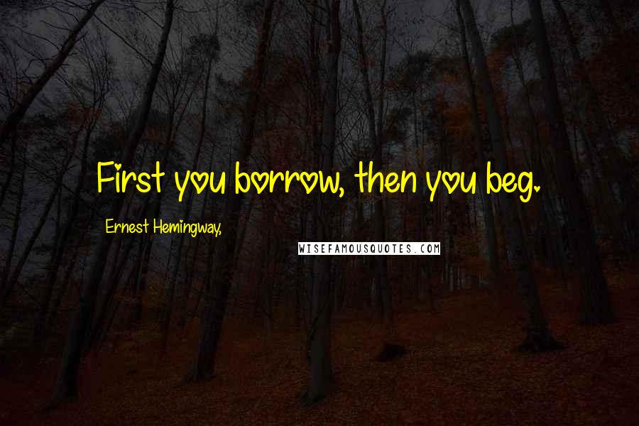Ernest Hemingway, Quotes: First you borrow, then you beg.