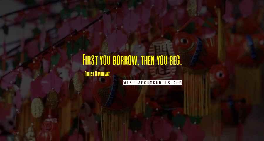 Ernest Hemingway, Quotes: First you borrow, then you beg.