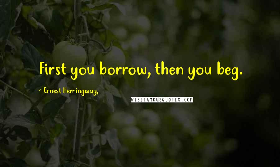Ernest Hemingway, Quotes: First you borrow, then you beg.