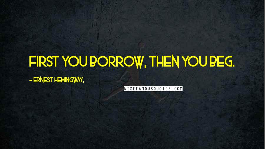 Ernest Hemingway, Quotes: First you borrow, then you beg.