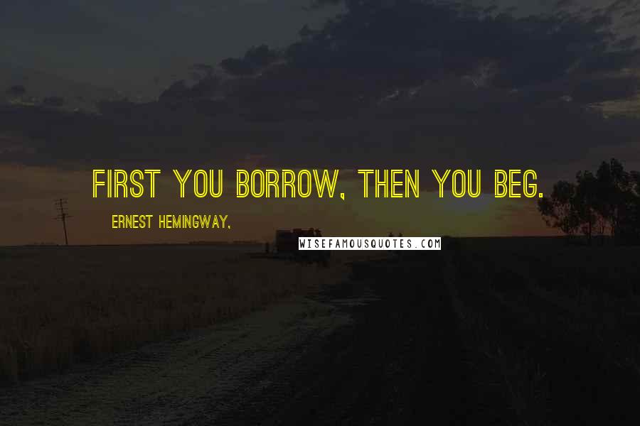 Ernest Hemingway, Quotes: First you borrow, then you beg.