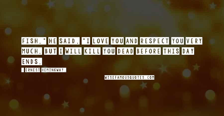 Ernest Hemingway, Quotes: Fish," he said, "I love you and respect you very much. But I will kill you dead before this day ends.