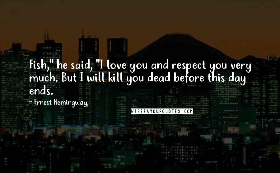 Ernest Hemingway, Quotes: Fish," he said, "I love you and respect you very much. But I will kill you dead before this day ends.