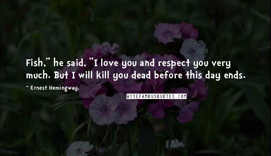 Ernest Hemingway, Quotes: Fish," he said, "I love you and respect you very much. But I will kill you dead before this day ends.