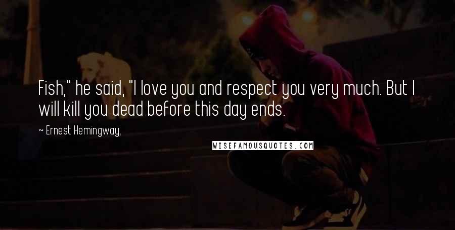 Ernest Hemingway, Quotes: Fish," he said, "I love you and respect you very much. But I will kill you dead before this day ends.