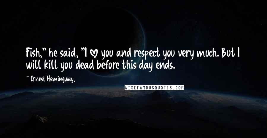 Ernest Hemingway, Quotes: Fish," he said, "I love you and respect you very much. But I will kill you dead before this day ends.