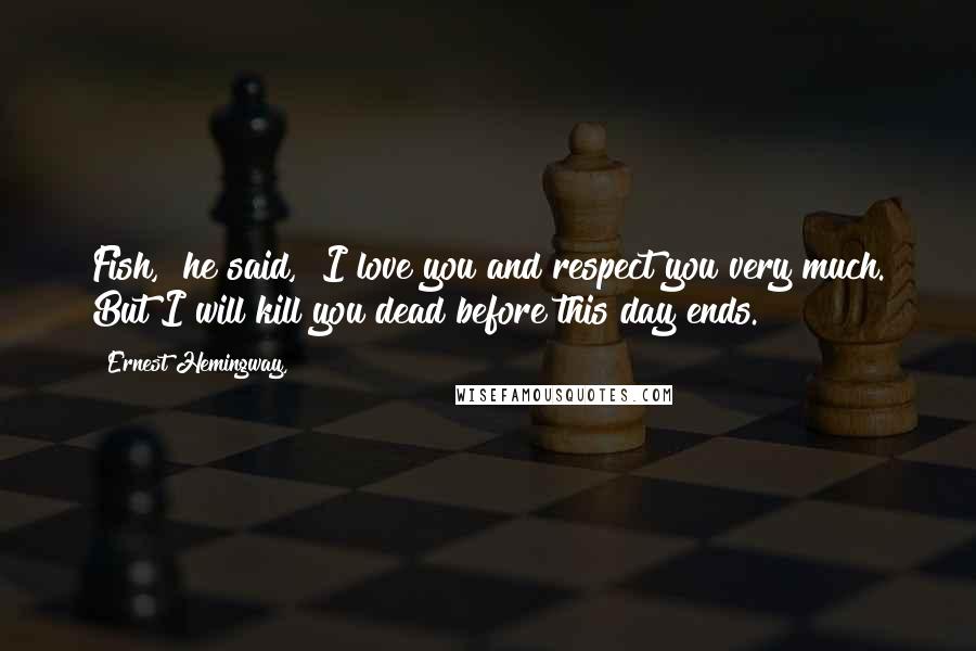 Ernest Hemingway, Quotes: Fish," he said, "I love you and respect you very much. But I will kill you dead before this day ends.