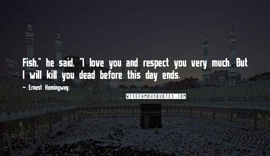 Ernest Hemingway, Quotes: Fish," he said, "I love you and respect you very much. But I will kill you dead before this day ends.