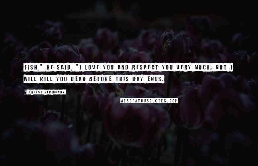 Ernest Hemingway, Quotes: Fish," he said, "I love you and respect you very much. But I will kill you dead before this day ends.