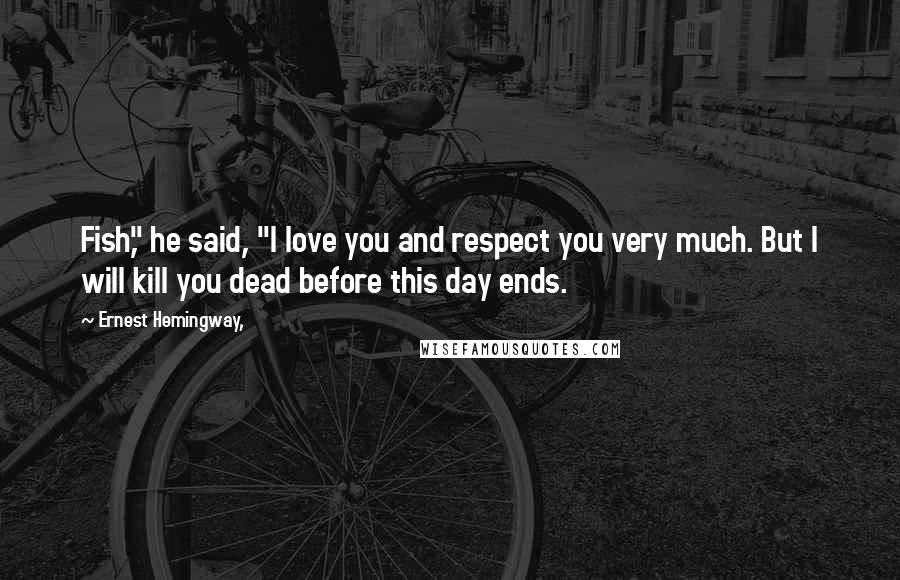 Ernest Hemingway, Quotes: Fish," he said, "I love you and respect you very much. But I will kill you dead before this day ends.