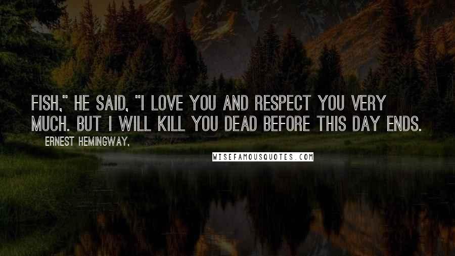 Ernest Hemingway, Quotes: Fish," he said, "I love you and respect you very much. But I will kill you dead before this day ends.