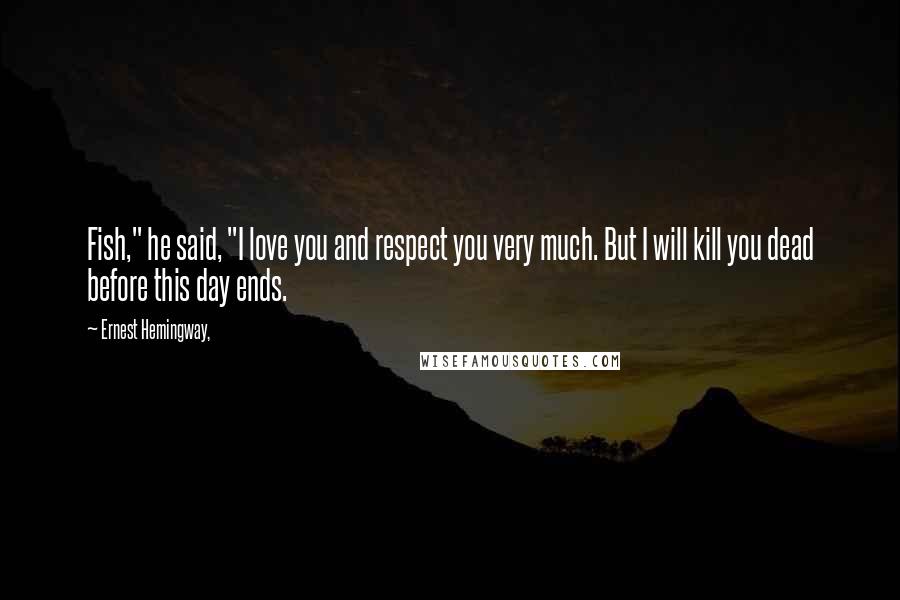 Ernest Hemingway, Quotes: Fish," he said, "I love you and respect you very much. But I will kill you dead before this day ends.