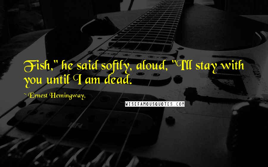Ernest Hemingway, Quotes: Fish," he said softly, aloud, "I'll stay with you until I am dead.